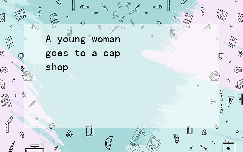 A young woman goes to a cap shop