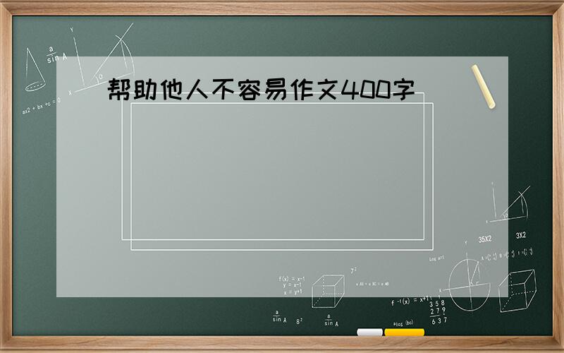 帮助他人不容易作文400字