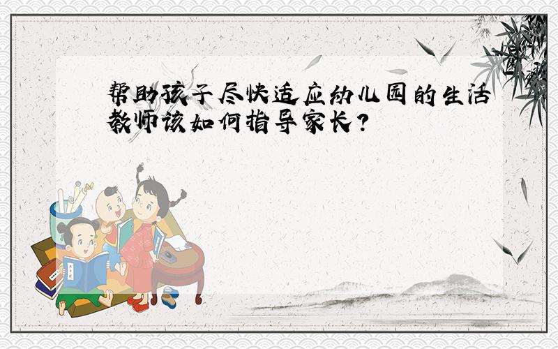 帮助孩子尽快适应幼儿园的生活教师该如何指导家长?