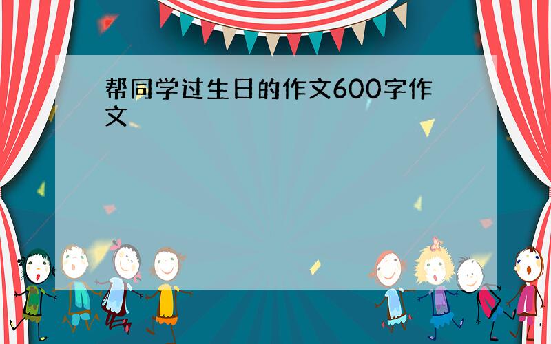 帮同学过生日的作文600字作文