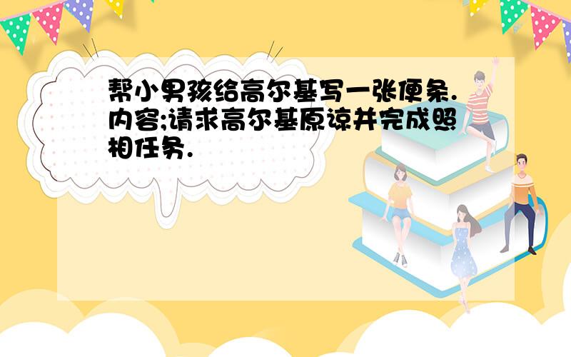 帮小男孩给高尔基写一张便条.内容;请求高尔基原谅并完成照相任务.