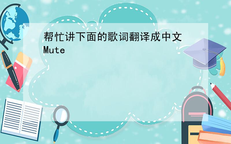 帮忙讲下面的歌词翻译成中文 Mute