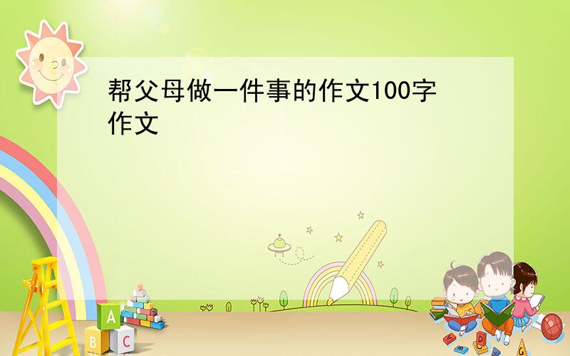 帮父母做一件事的作文100字作文