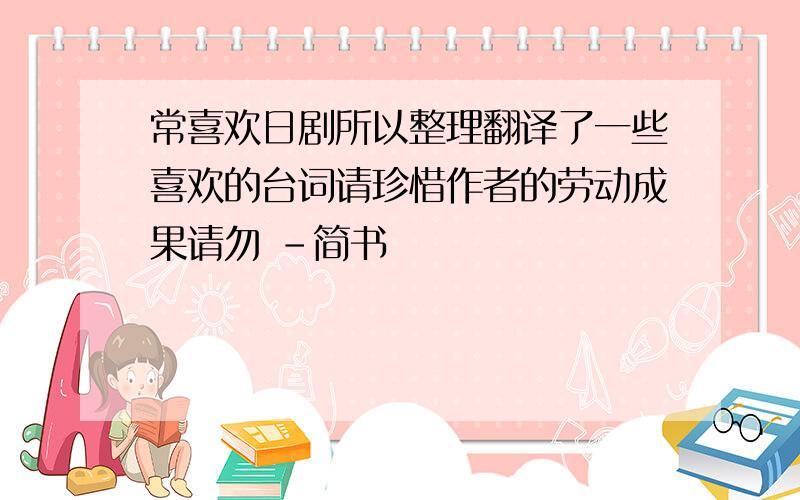 常喜欢日剧所以整理翻译了一些喜欢的台词请珍惜作者的劳动成果请勿 -简书