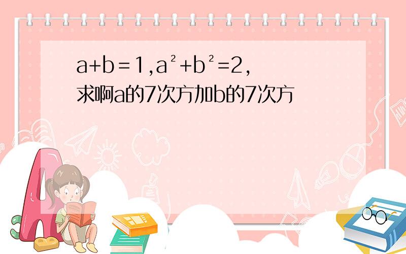 a+b＝1,a²+b²=2,求啊a的7次方加b的7次方