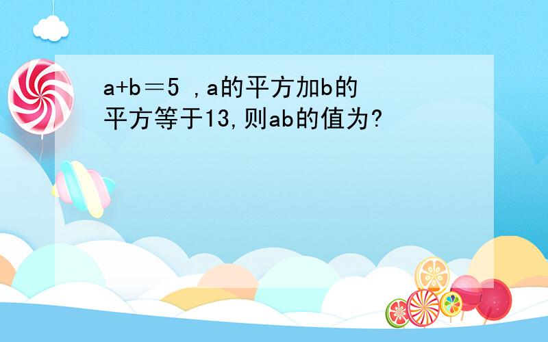 a+b＝5 ,a的平方加b的平方等于13,则ab的值为?