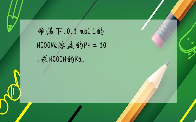 常温下,0.1 mol L的HCOONa溶液的PH=10,求HCOOH的Ka.