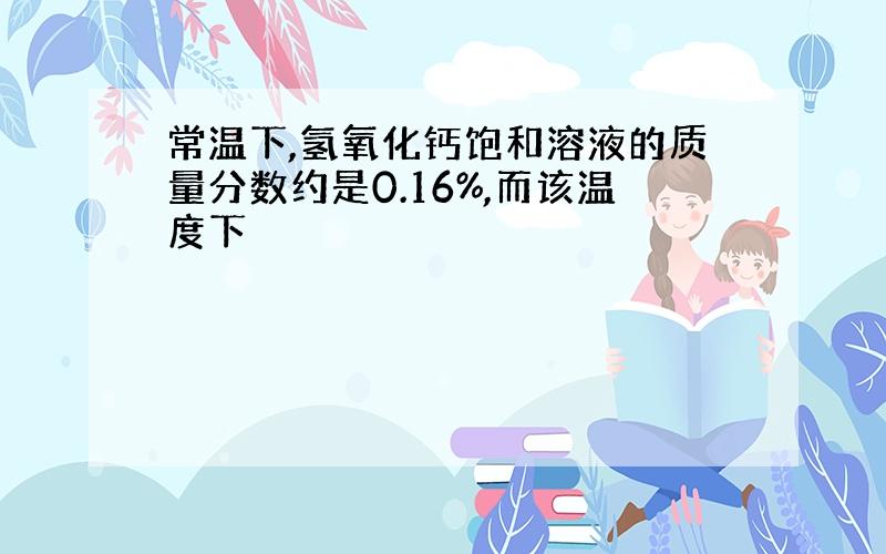 常温下,氢氧化钙饱和溶液的质量分数约是0.16%,而该温度下