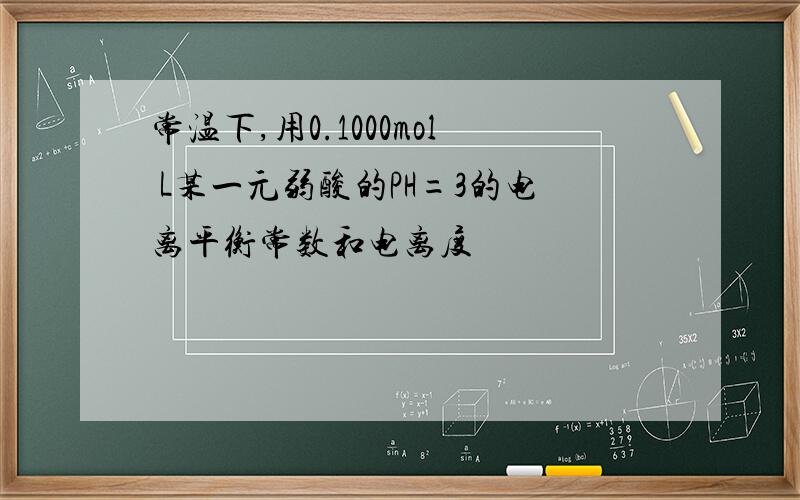 常温下,用0.1000mol L某一元弱酸的PH=3的电离平衡常数和电离度