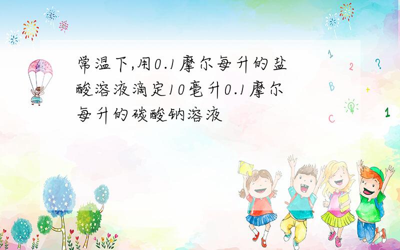 常温下,用0.1摩尔每升的盐酸溶液滴定10毫升0.1摩尔每升的碳酸钠溶液