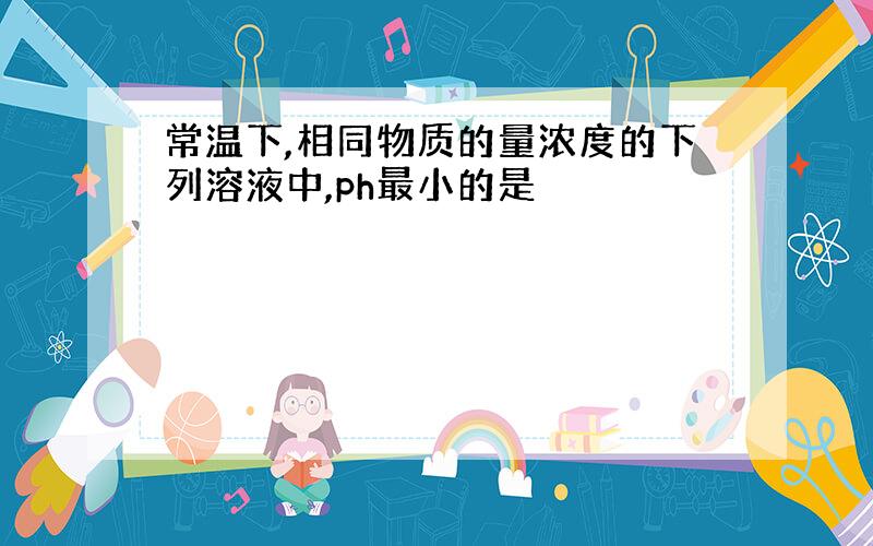 常温下,相同物质的量浓度的下列溶液中,ph最小的是