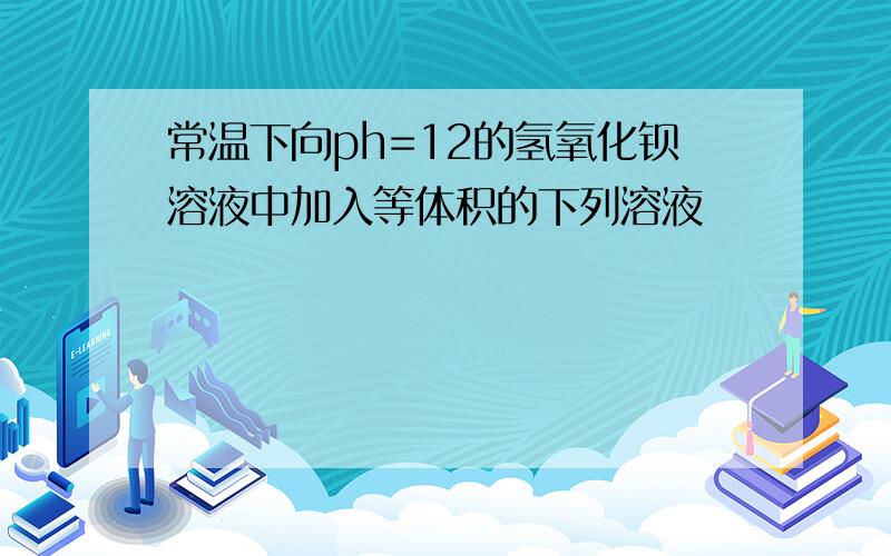 常温下向ph=12的氢氧化钡溶液中加入等体积的下列溶液