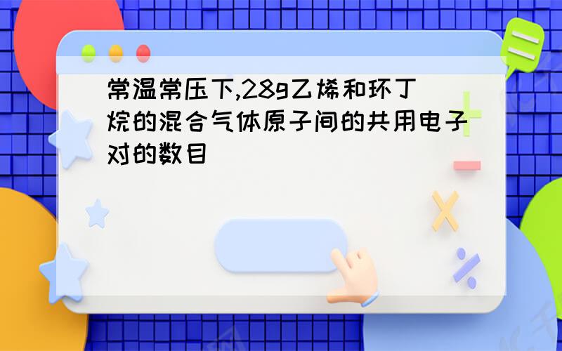 常温常压下,28g乙烯和环丁烷的混合气体原子间的共用电子对的数目