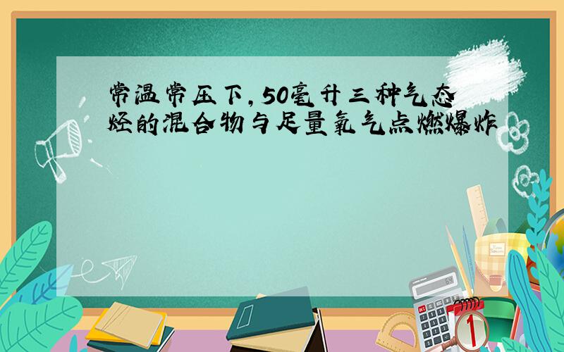 常温常压下,50毫升三种气态烃的混合物与足量氧气点燃爆炸