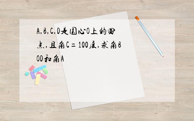 A,B,C,D是圆心O上的四点,且角C=100度,求角BOD和角A