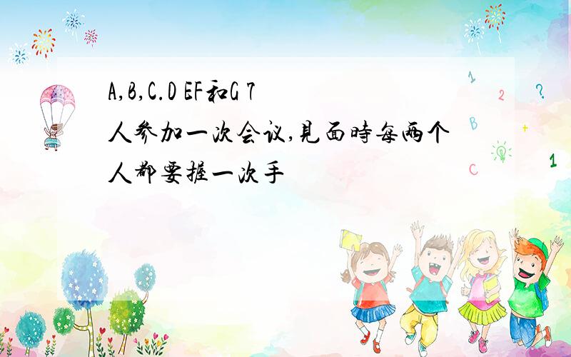 A,B,C.D EF和G 7人参加一次会议,见面时每两个人都要握一次手