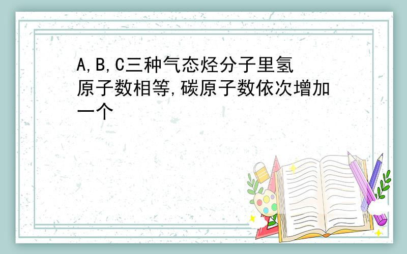 A,B,C三种气态烃分子里氢原子数相等,碳原子数依次增加一个