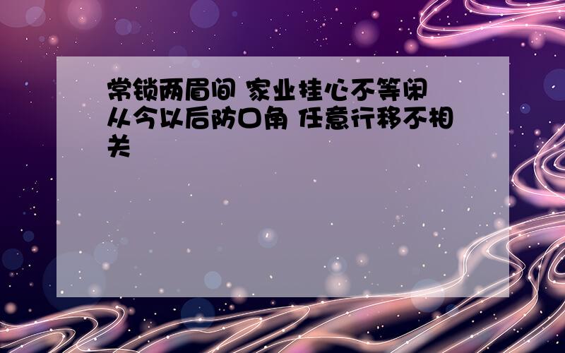 常锁两眉间 家业挂心不等闲 从今以后防口角 任意行移不相关