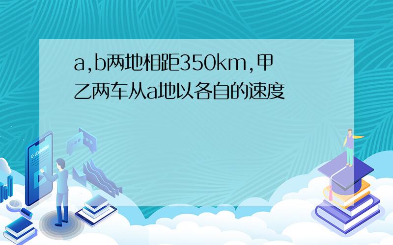 a,b两地相距350km,甲乙两车从a地以各自的速度