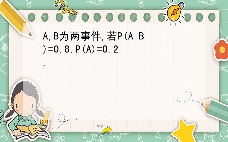 A,B为两事件,若P(A B)=0.8,P(A)=0.2,