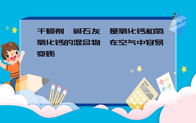 干燥剂"碱石灰"是氧化钙和氢氧化钙的混合物,在空气中容易变质