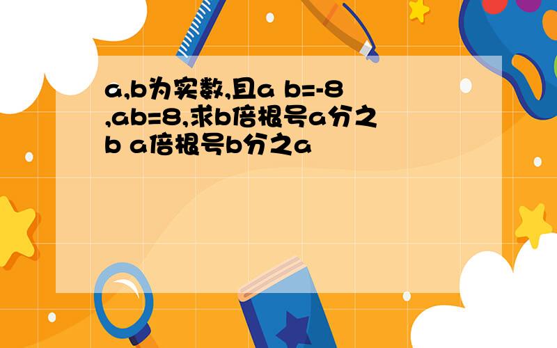 a,b为实数,且a b=-8,ab=8,求b倍根号a分之b a倍根号b分之a