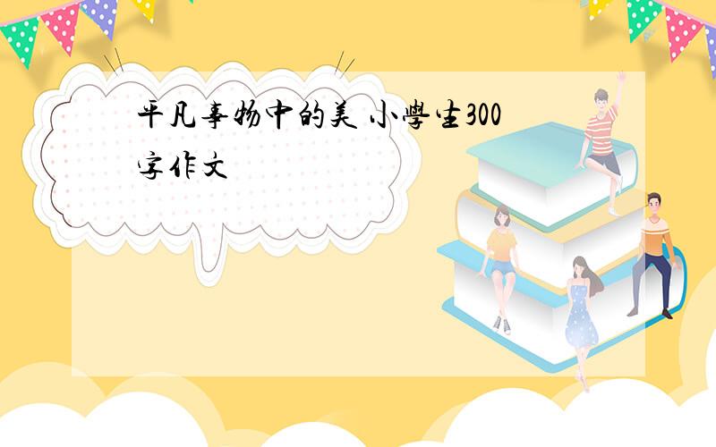 平凡事物中的美 小学生300字作文