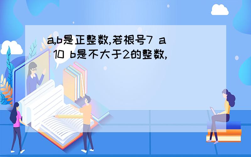 a,b是正整数,若根号7 a 10 b是不大于2的整数,