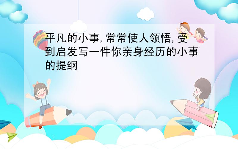 平凡的小事,常常使人领悟,受到启发写一件你亲身经历的小事的提纲