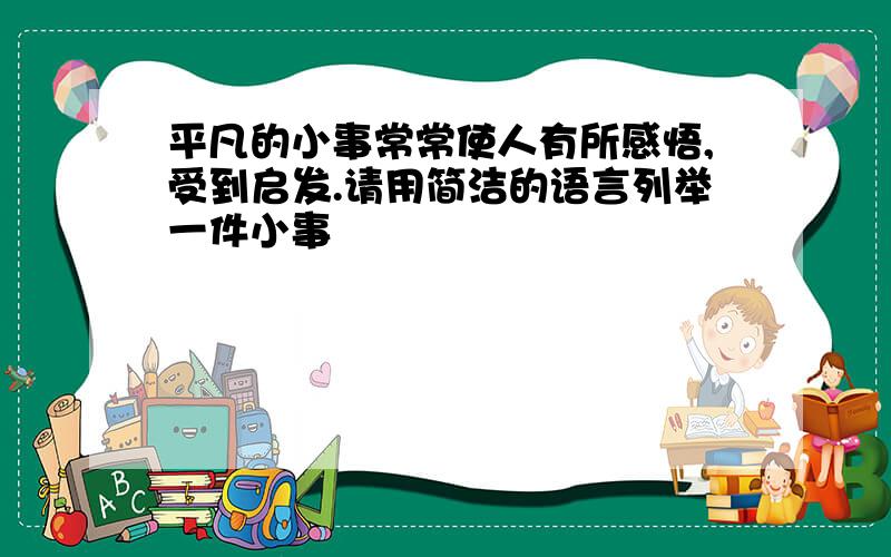 平凡的小事常常使人有所感悟,受到启发.请用简洁的语言列举一件小事