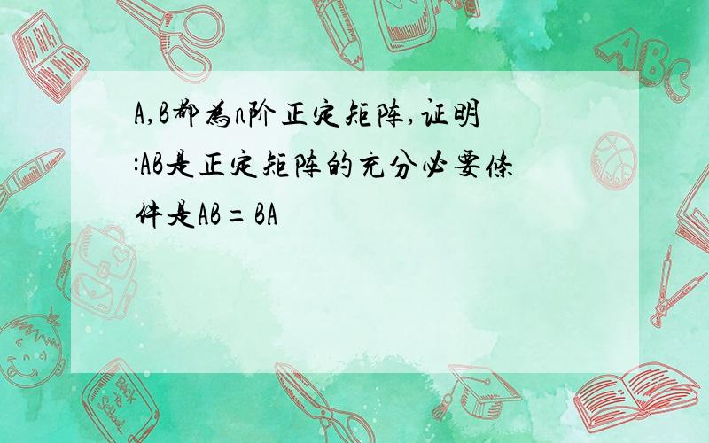 A,B都为n阶正定矩阵,证明:AB是正定矩阵的充分必要条件是AB=BA