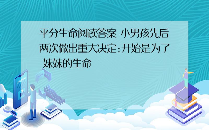 平分生命阅读答案 小男孩先后两次做出重大决定:开始是为了 妹妹的生命