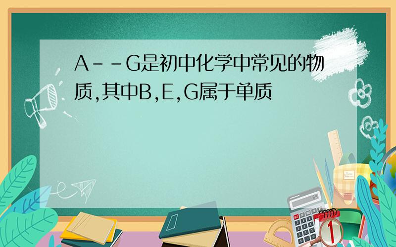 A--G是初中化学中常见的物质,其中B,E,G属于单质