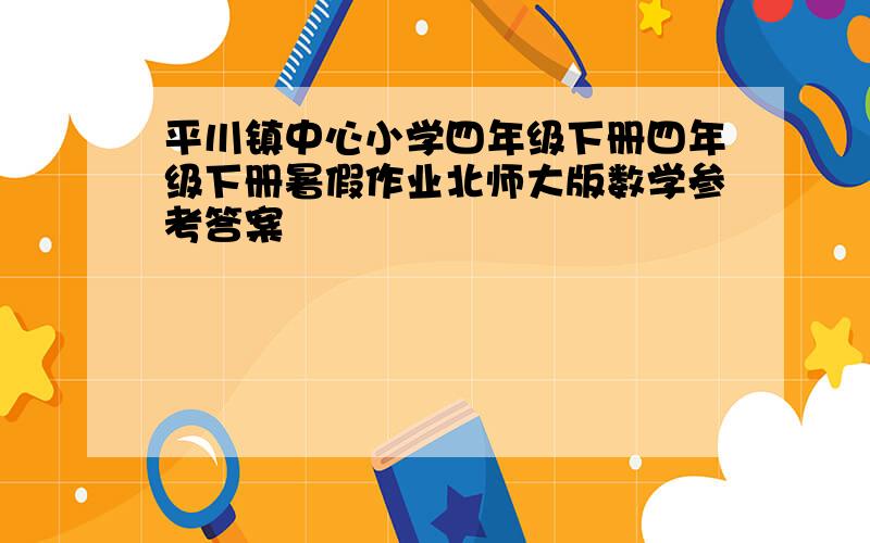 平川镇中心小学四年级下册四年级下册暑假作业北师大版数学参考答案