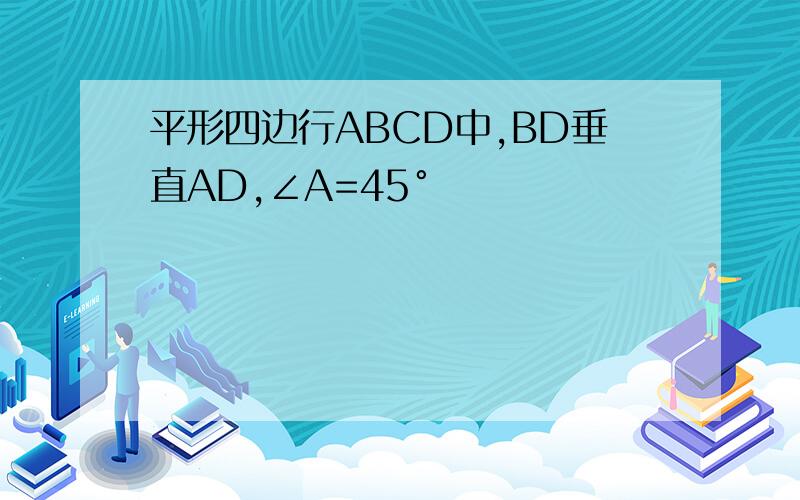 平形四边行ABCD中,BD垂直AD,∠A=45°