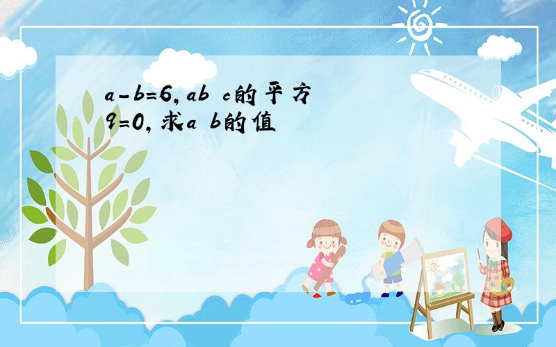 a-b=6,ab c的平方 9=0,求a b的值