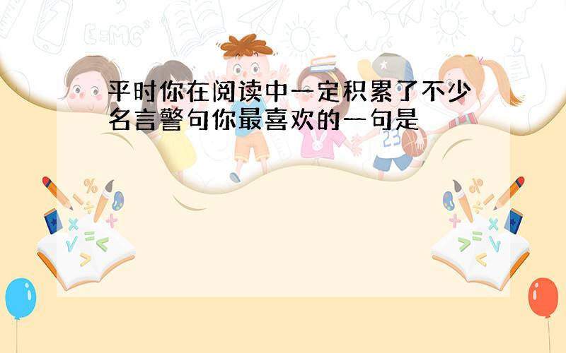 平时你在阅读中一定积累了不少名言警句你最喜欢的一句是