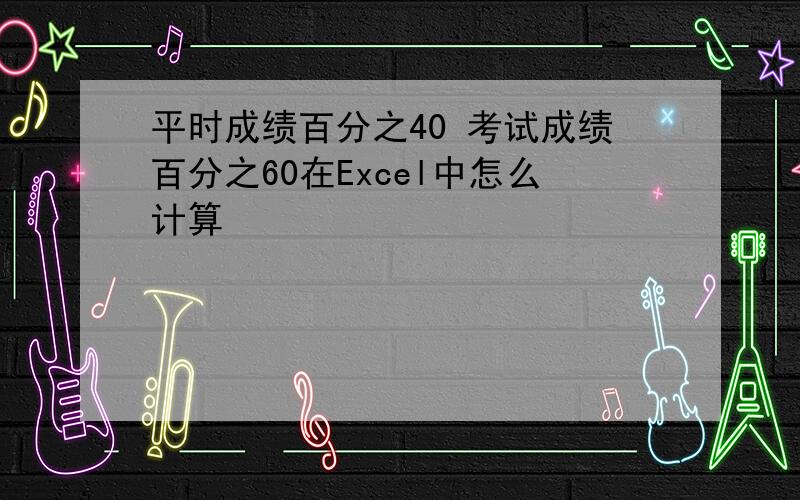 平时成绩百分之40 考试成绩百分之60在Excel中怎么计算