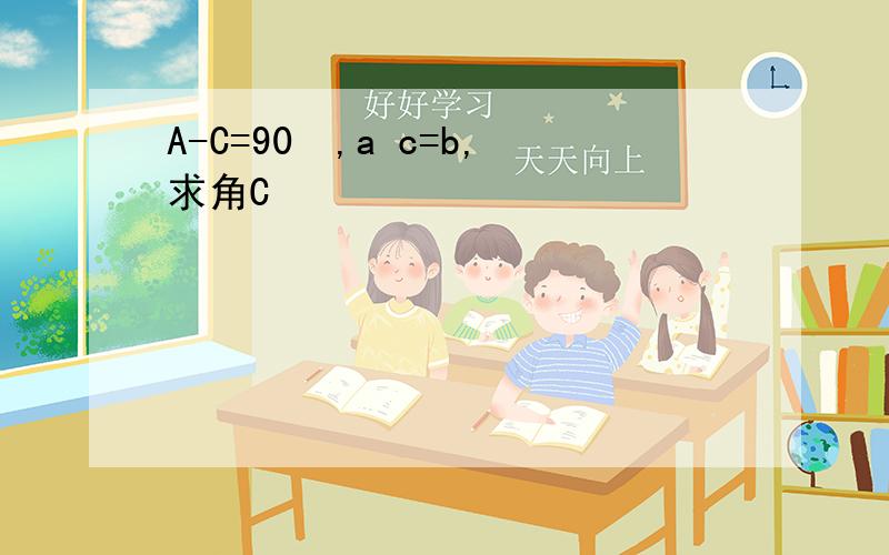 A-C=90￮,a c=b,求角C