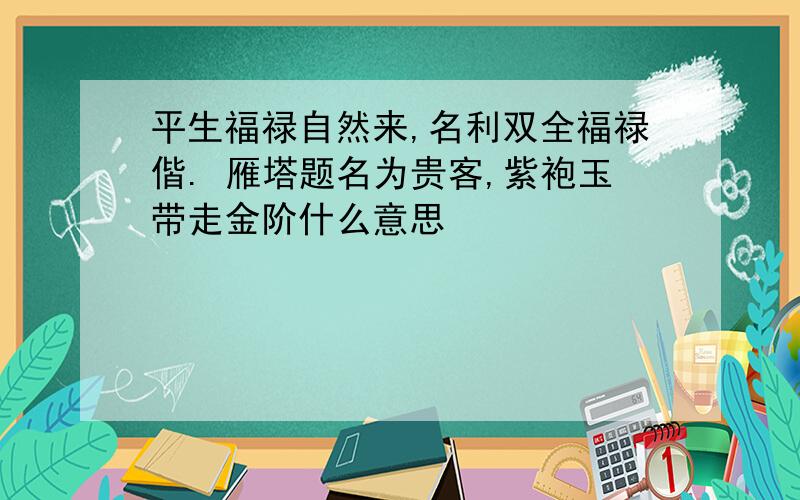 平生福禄自然来,名利双全福禄偕. 雁塔题名为贵客,紫袍玉带走金阶什么意思