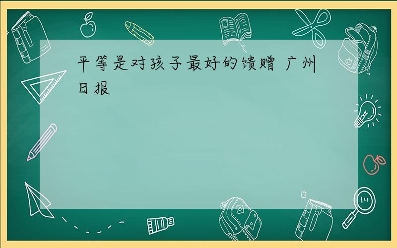 平等是对孩子最好的馈赠 广州日报