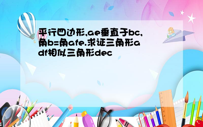 平行四边形,ae垂直于bc,角b=角afe.求证三角形adf相似三角形dec