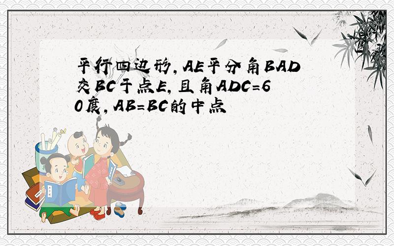 平行四边形,AE平分角BAD交BC于点E,且角ADC=60度,AB=BC的中点