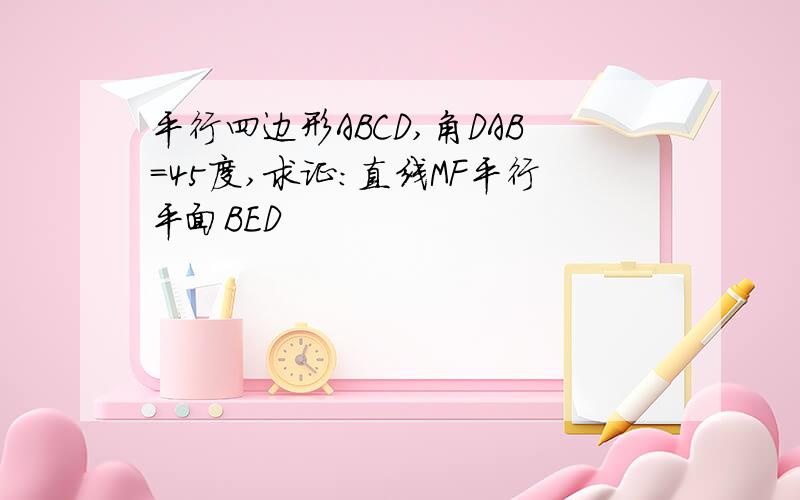 平行四边形ABCD,角DAB=45度,求证:直线MF平行平面BED