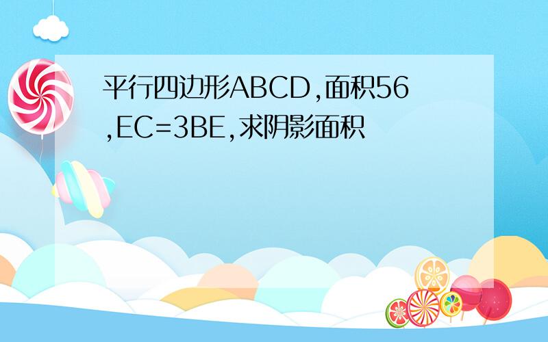 平行四边形ABCD,面积56,EC=3BE,求阴影面积