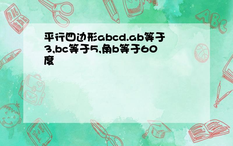 平行四边形abcd.ab等于3,bc等于5,角b等于60度