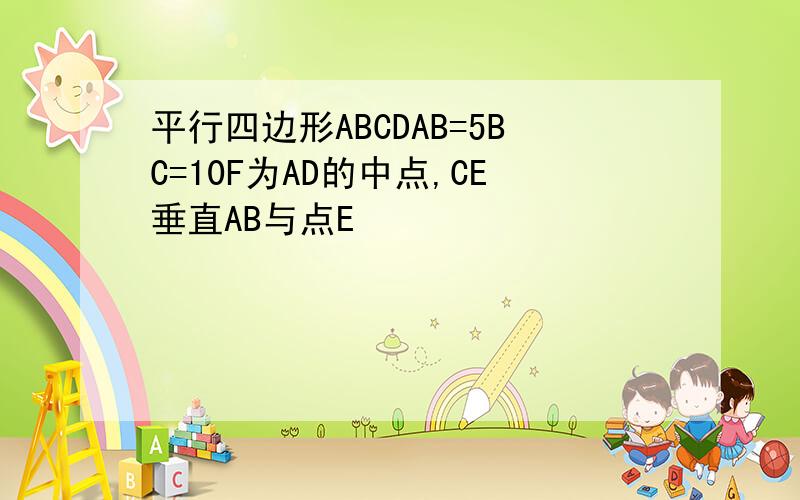 平行四边形ABCDAB=5BC=10F为AD的中点,CE垂直AB与点E