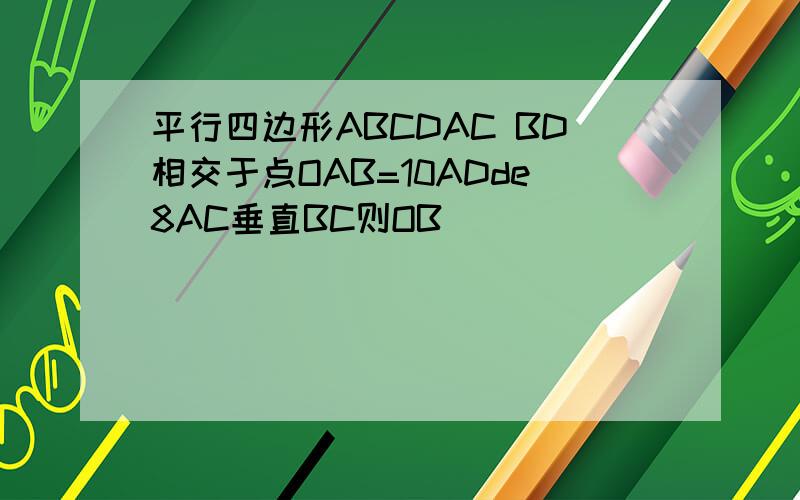 平行四边形ABCDAC BD相交于点OAB=10ADde8AC垂直BC则OB