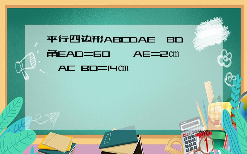 平行四边形ABCDAE⊥BD角EAD=60°,AE=2㎝,AC BD=14㎝