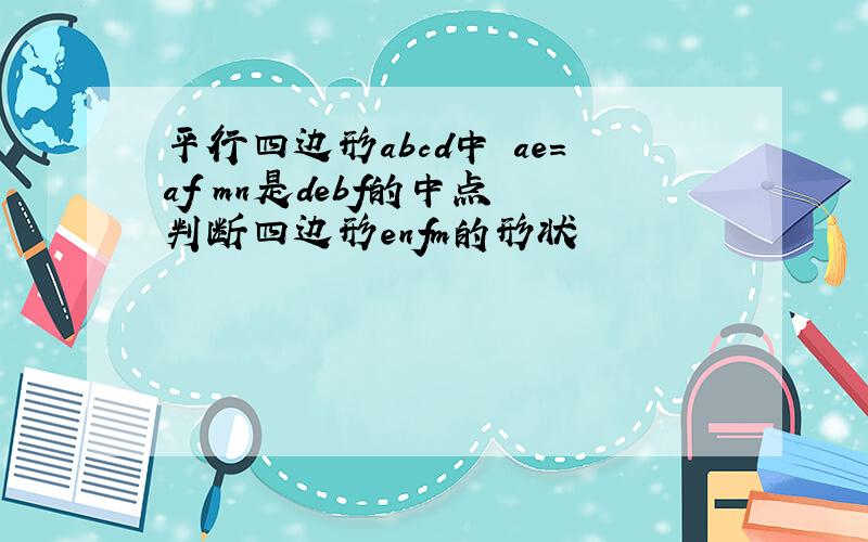 平行四边形abcd中 ae=af mn是debf的中点 判断四边形enfm的形状